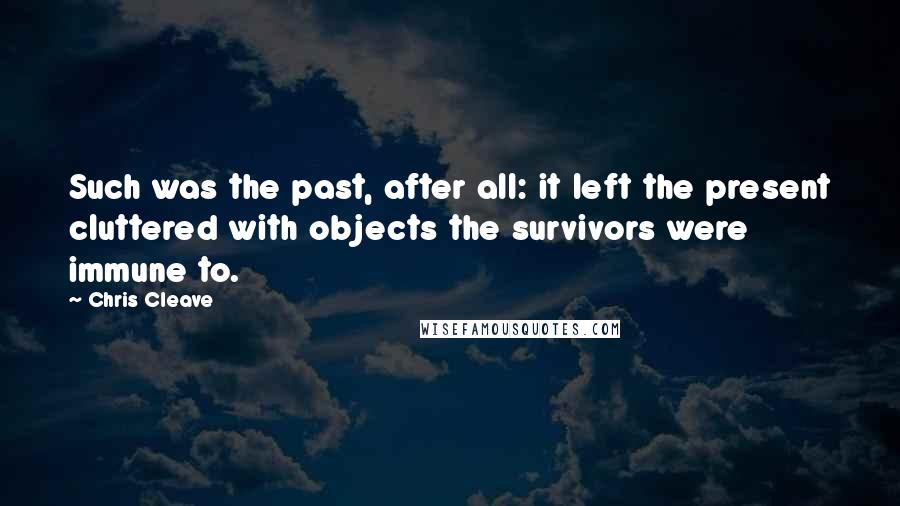 Chris Cleave Quotes: Such was the past, after all: it left the present cluttered with objects the survivors were immune to.
