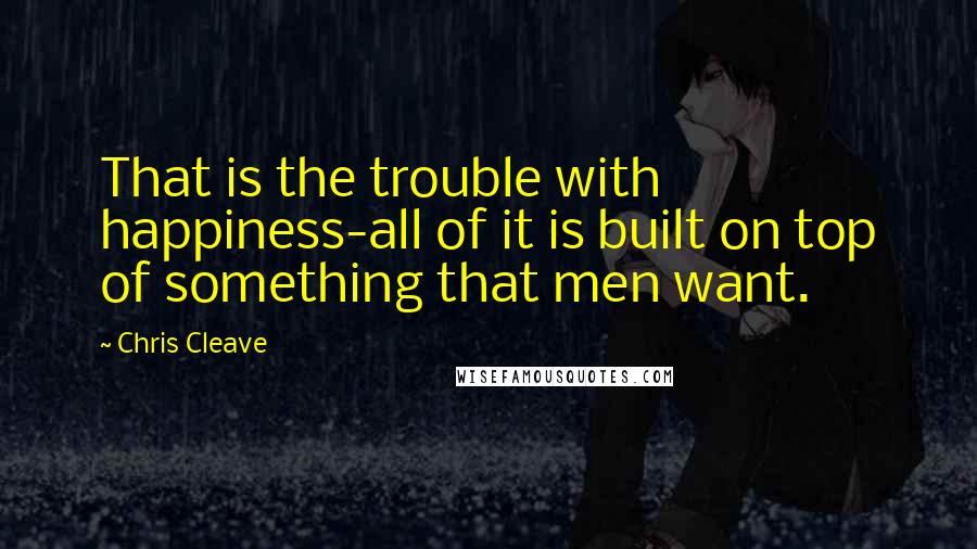 Chris Cleave Quotes: That is the trouble with happiness-all of it is built on top of something that men want.