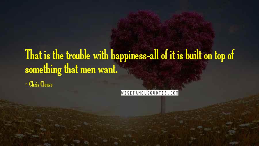 Chris Cleave Quotes: That is the trouble with happiness-all of it is built on top of something that men want.