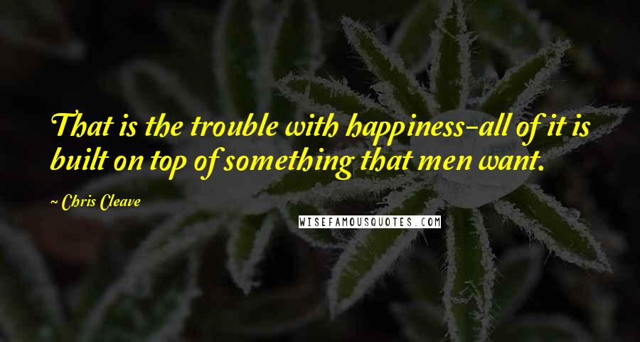 Chris Cleave Quotes: That is the trouble with happiness-all of it is built on top of something that men want.