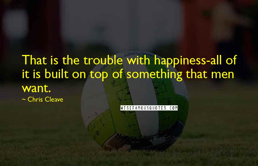 Chris Cleave Quotes: That is the trouble with happiness-all of it is built on top of something that men want.