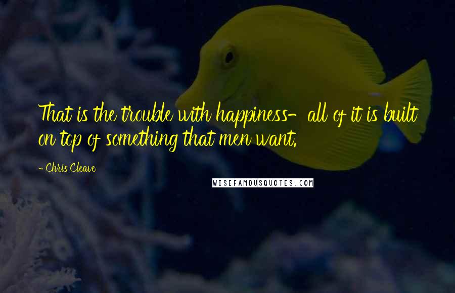 Chris Cleave Quotes: That is the trouble with happiness-all of it is built on top of something that men want.
