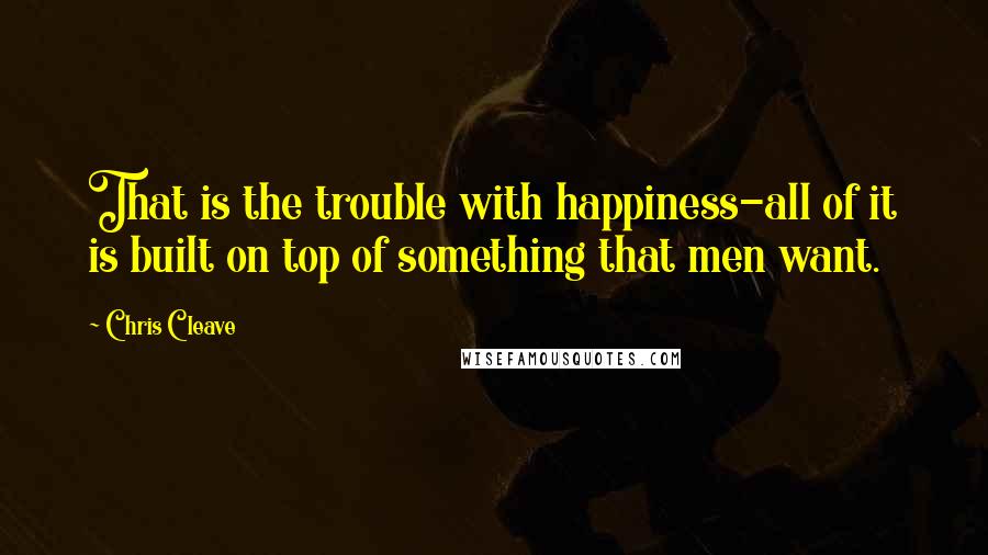 Chris Cleave Quotes: That is the trouble with happiness-all of it is built on top of something that men want.