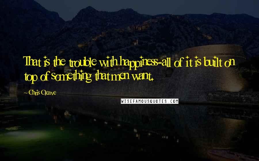 Chris Cleave Quotes: That is the trouble with happiness-all of it is built on top of something that men want.