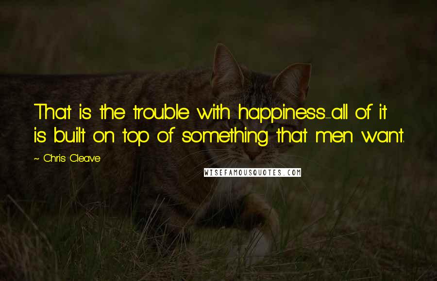 Chris Cleave Quotes: That is the trouble with happiness-all of it is built on top of something that men want.