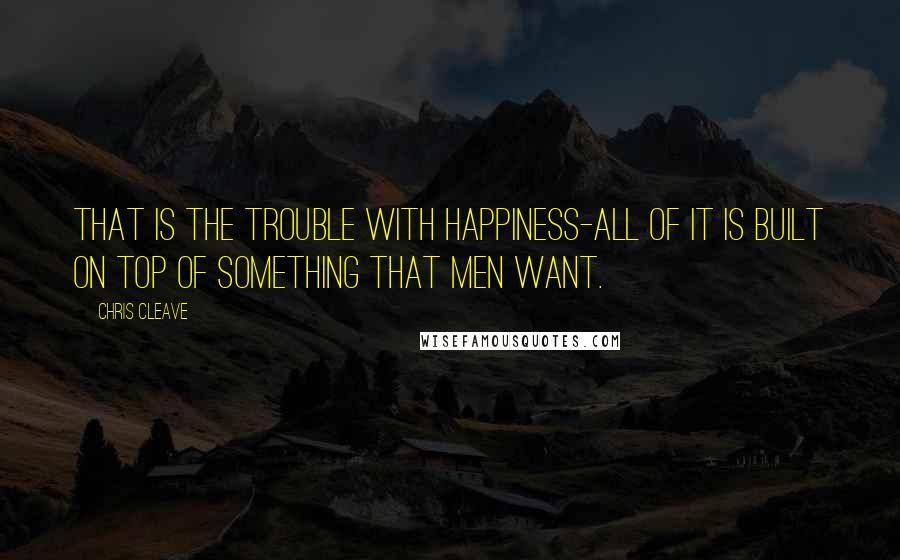 Chris Cleave Quotes: That is the trouble with happiness-all of it is built on top of something that men want.