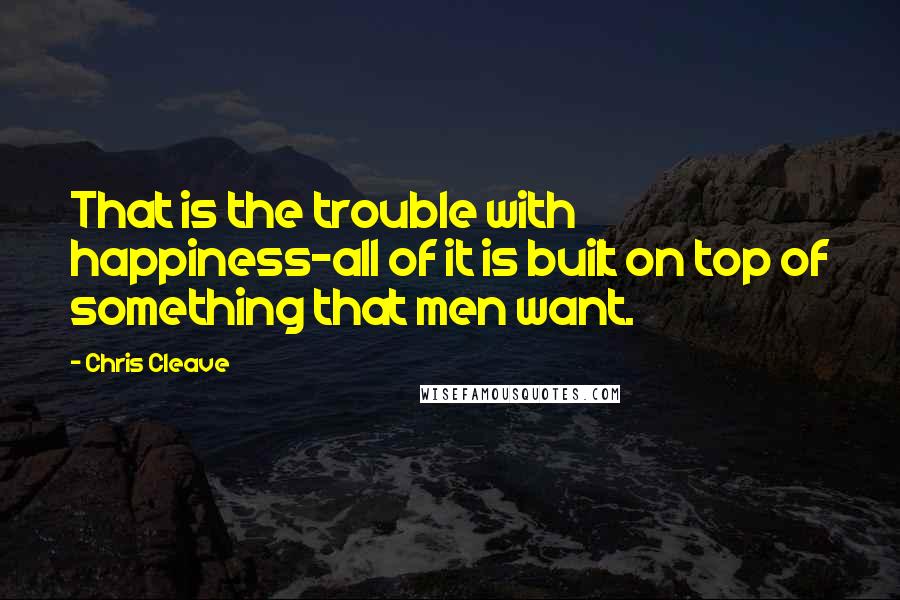 Chris Cleave Quotes: That is the trouble with happiness-all of it is built on top of something that men want.