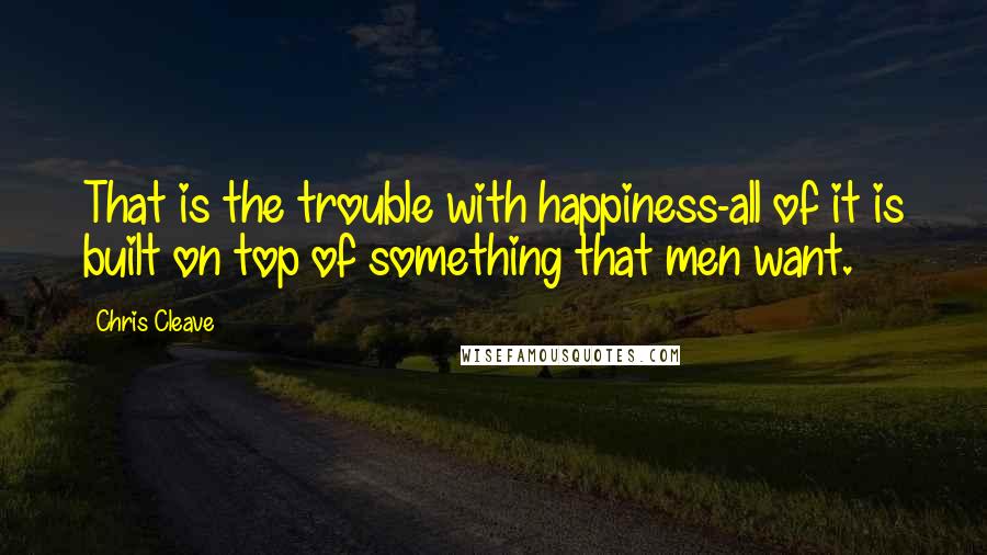 Chris Cleave Quotes: That is the trouble with happiness-all of it is built on top of something that men want.