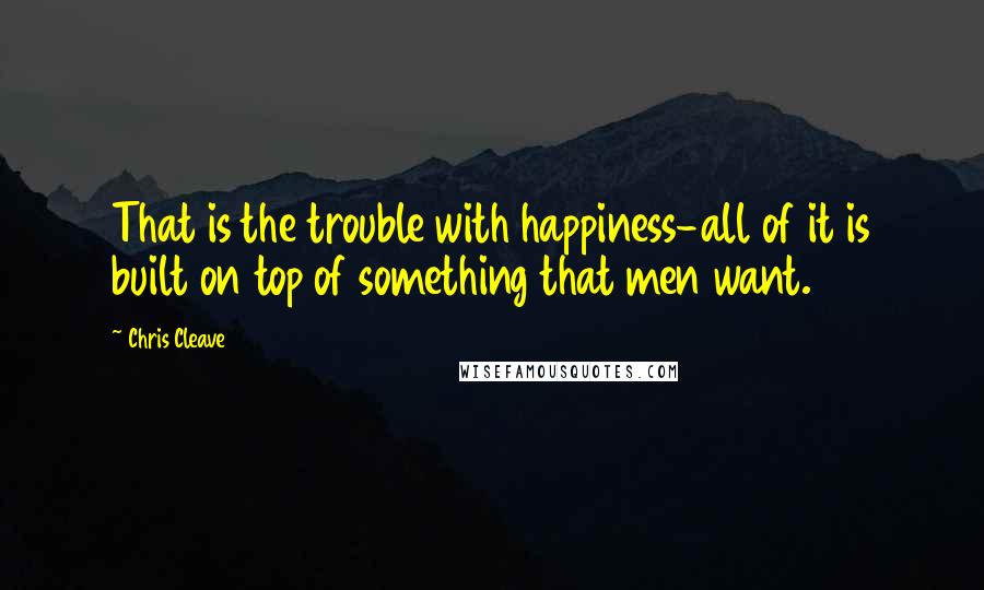 Chris Cleave Quotes: That is the trouble with happiness-all of it is built on top of something that men want.