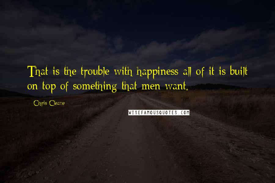 Chris Cleave Quotes: That is the trouble with happiness-all of it is built on top of something that men want.