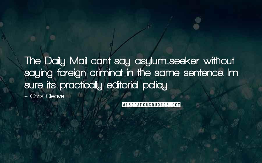 Chris Cleave Quotes: The Daily Mail can't say 'asylum-seeker' without saying 'foreign criminal' in the same sentence. I'm sure it's practically editorial policy.