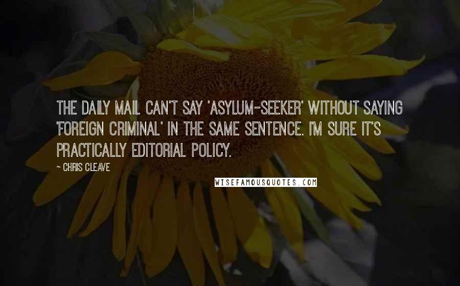 Chris Cleave Quotes: The Daily Mail can't say 'asylum-seeker' without saying 'foreign criminal' in the same sentence. I'm sure it's practically editorial policy.