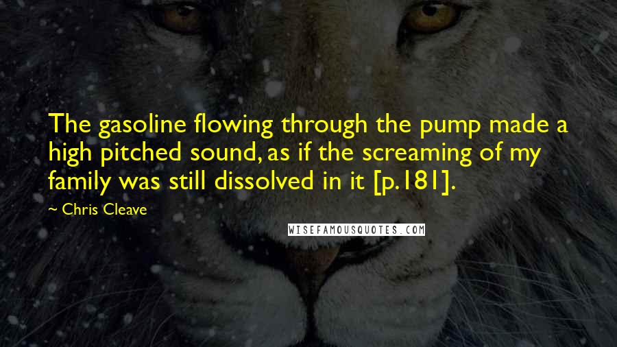 Chris Cleave Quotes: The gasoline flowing through the pump made a high pitched sound, as if the screaming of my family was still dissolved in it [p.181].