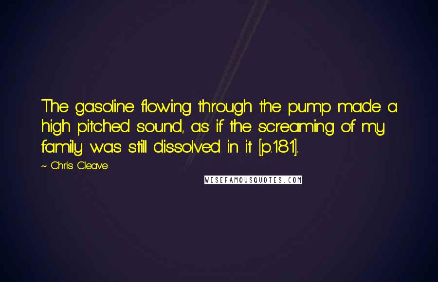 Chris Cleave Quotes: The gasoline flowing through the pump made a high pitched sound, as if the screaming of my family was still dissolved in it [p.181].