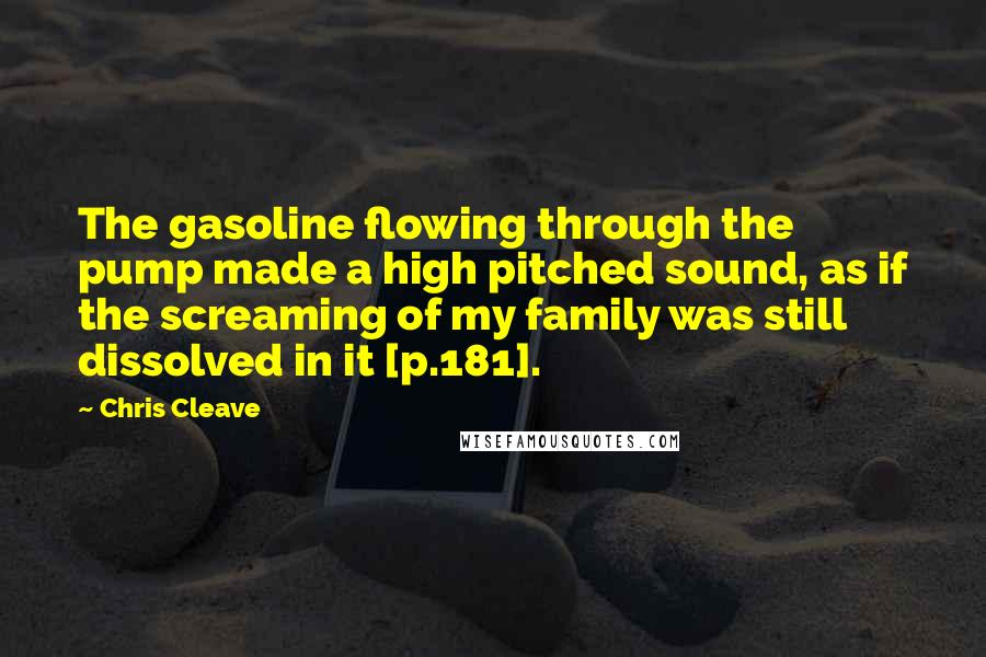 Chris Cleave Quotes: The gasoline flowing through the pump made a high pitched sound, as if the screaming of my family was still dissolved in it [p.181].