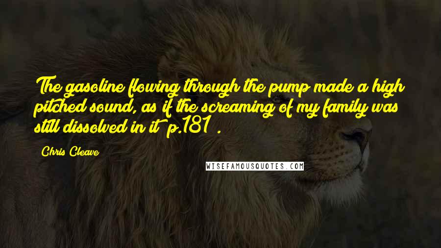 Chris Cleave Quotes: The gasoline flowing through the pump made a high pitched sound, as if the screaming of my family was still dissolved in it [p.181].