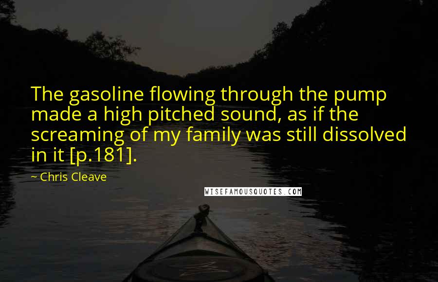 Chris Cleave Quotes: The gasoline flowing through the pump made a high pitched sound, as if the screaming of my family was still dissolved in it [p.181].