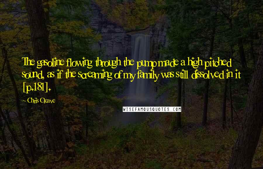 Chris Cleave Quotes: The gasoline flowing through the pump made a high pitched sound, as if the screaming of my family was still dissolved in it [p.181].