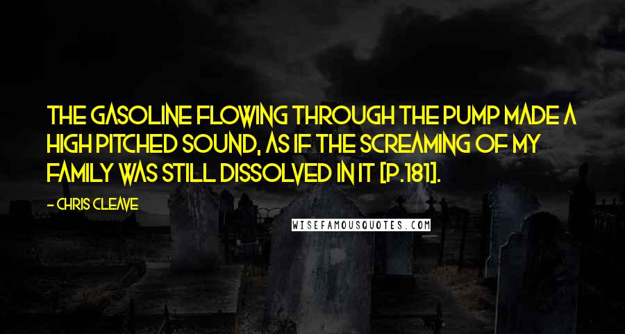 Chris Cleave Quotes: The gasoline flowing through the pump made a high pitched sound, as if the screaming of my family was still dissolved in it [p.181].