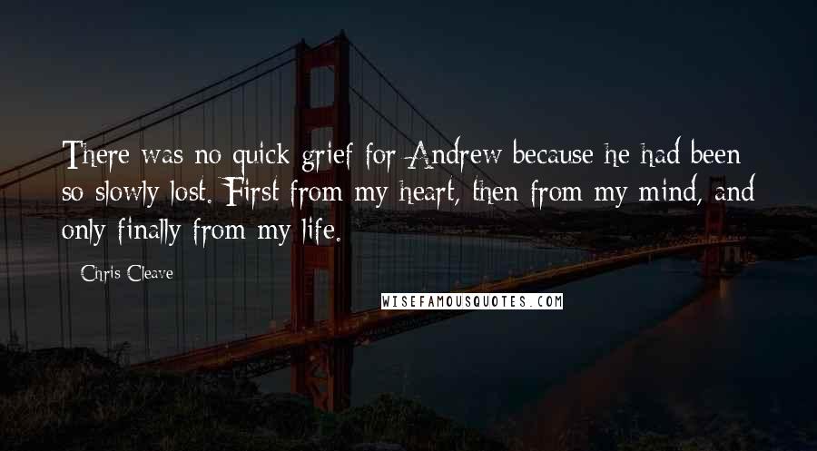 Chris Cleave Quotes: There was no quick grief for Andrew because he had been so slowly lost. First from my heart, then from my mind, and only finally from my life.