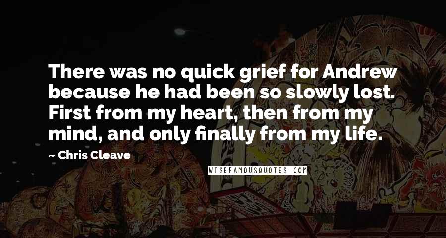 Chris Cleave Quotes: There was no quick grief for Andrew because he had been so slowly lost. First from my heart, then from my mind, and only finally from my life.