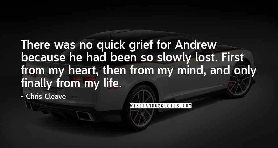 Chris Cleave Quotes: There was no quick grief for Andrew because he had been so slowly lost. First from my heart, then from my mind, and only finally from my life.