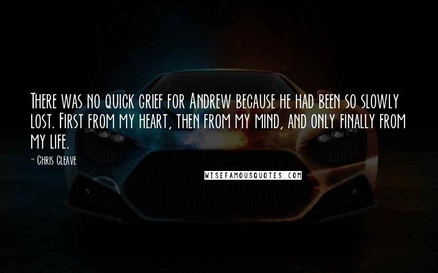 Chris Cleave Quotes: There was no quick grief for Andrew because he had been so slowly lost. First from my heart, then from my mind, and only finally from my life.