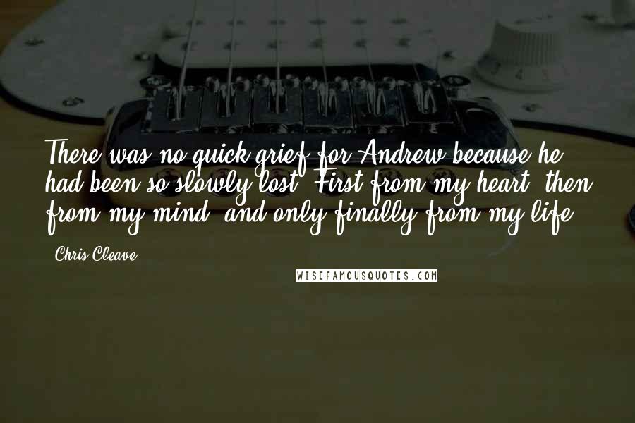 Chris Cleave Quotes: There was no quick grief for Andrew because he had been so slowly lost. First from my heart, then from my mind, and only finally from my life.