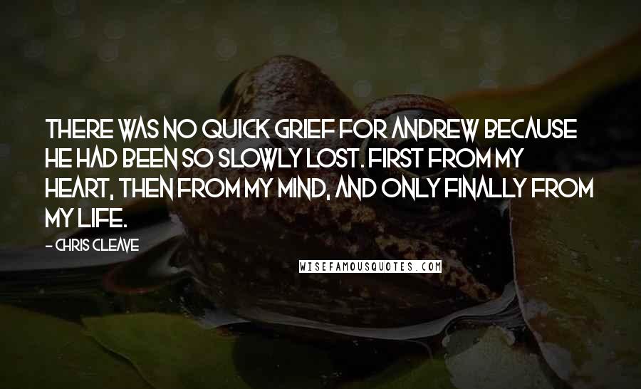 Chris Cleave Quotes: There was no quick grief for Andrew because he had been so slowly lost. First from my heart, then from my mind, and only finally from my life.