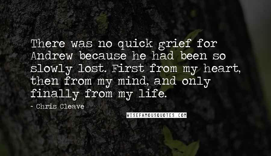 Chris Cleave Quotes: There was no quick grief for Andrew because he had been so slowly lost. First from my heart, then from my mind, and only finally from my life.