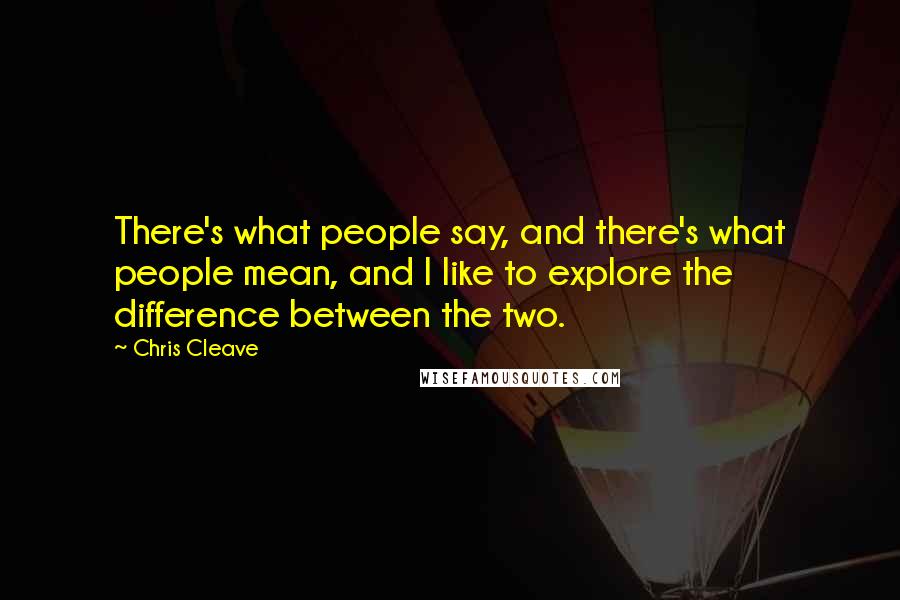 Chris Cleave Quotes: There's what people say, and there's what people mean, and I like to explore the difference between the two.