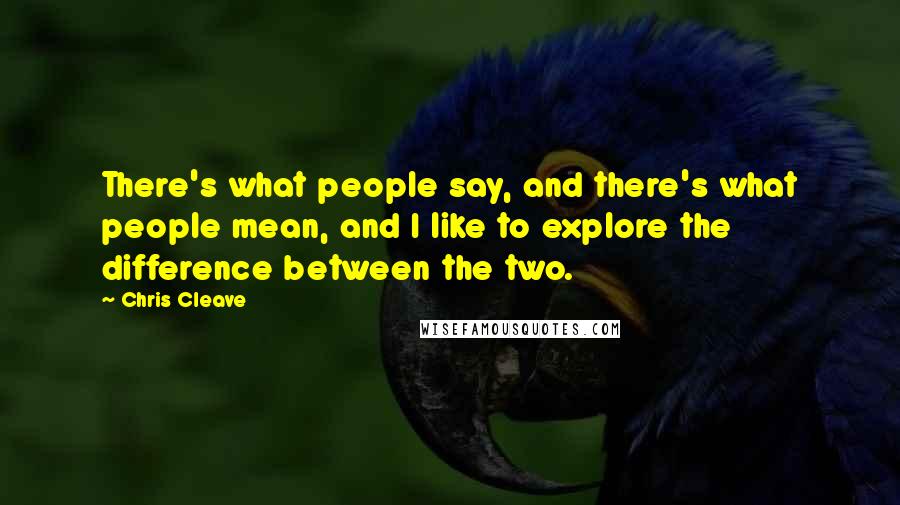 Chris Cleave Quotes: There's what people say, and there's what people mean, and I like to explore the difference between the two.