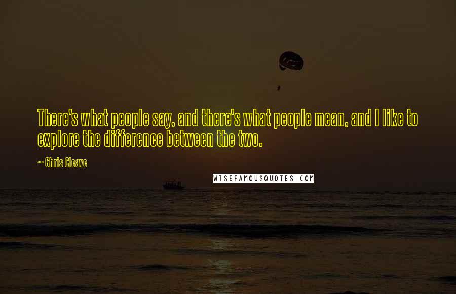 Chris Cleave Quotes: There's what people say, and there's what people mean, and I like to explore the difference between the two.