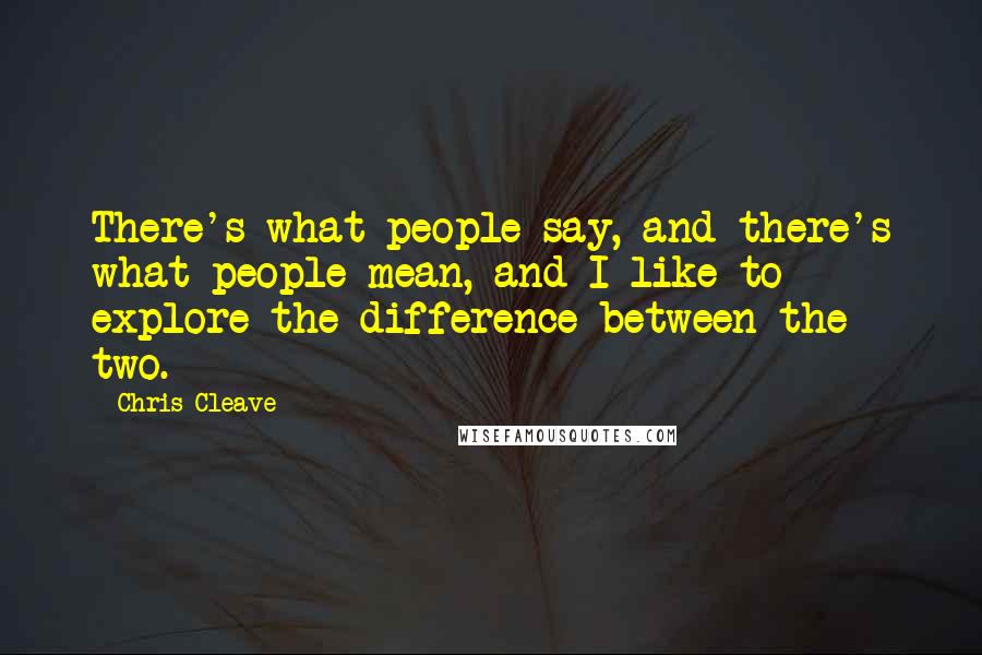 Chris Cleave Quotes: There's what people say, and there's what people mean, and I like to explore the difference between the two.