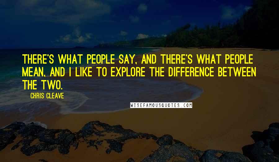 Chris Cleave Quotes: There's what people say, and there's what people mean, and I like to explore the difference between the two.