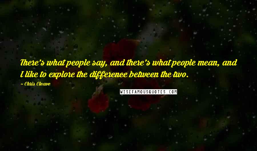 Chris Cleave Quotes: There's what people say, and there's what people mean, and I like to explore the difference between the two.