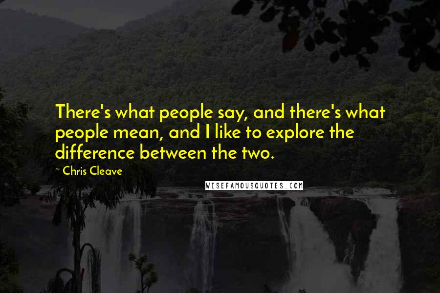 Chris Cleave Quotes: There's what people say, and there's what people mean, and I like to explore the difference between the two.