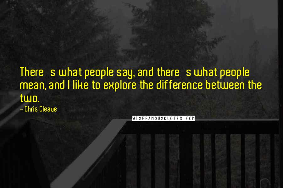 Chris Cleave Quotes: There's what people say, and there's what people mean, and I like to explore the difference between the two.