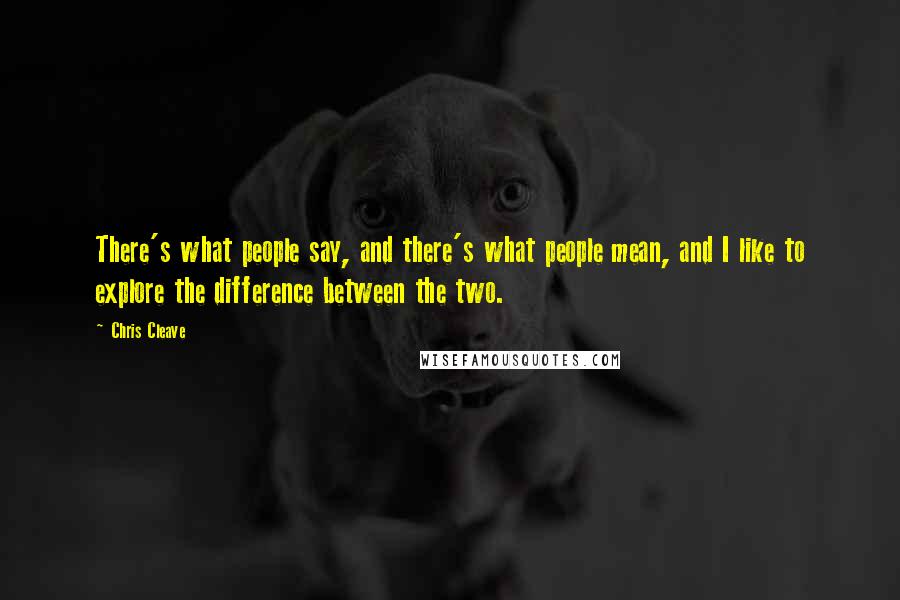 Chris Cleave Quotes: There's what people say, and there's what people mean, and I like to explore the difference between the two.