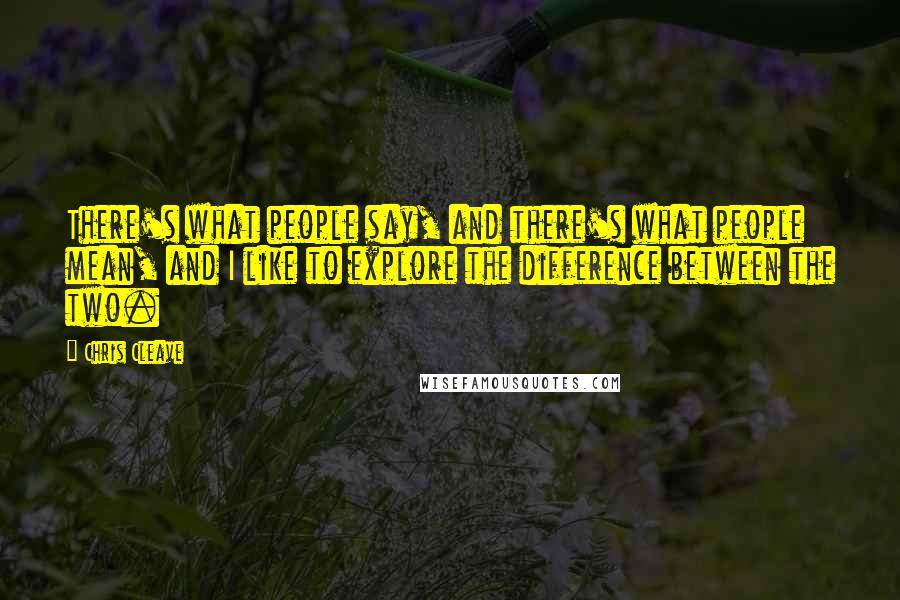 Chris Cleave Quotes: There's what people say, and there's what people mean, and I like to explore the difference between the two.