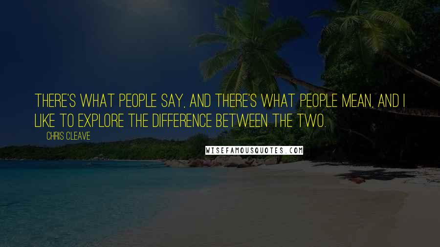 Chris Cleave Quotes: There's what people say, and there's what people mean, and I like to explore the difference between the two.