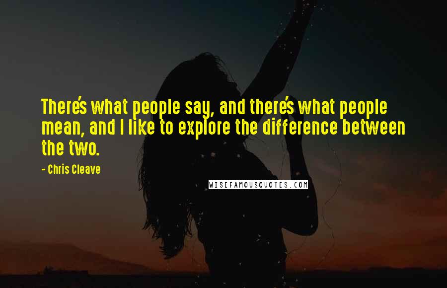 Chris Cleave Quotes: There's what people say, and there's what people mean, and I like to explore the difference between the two.