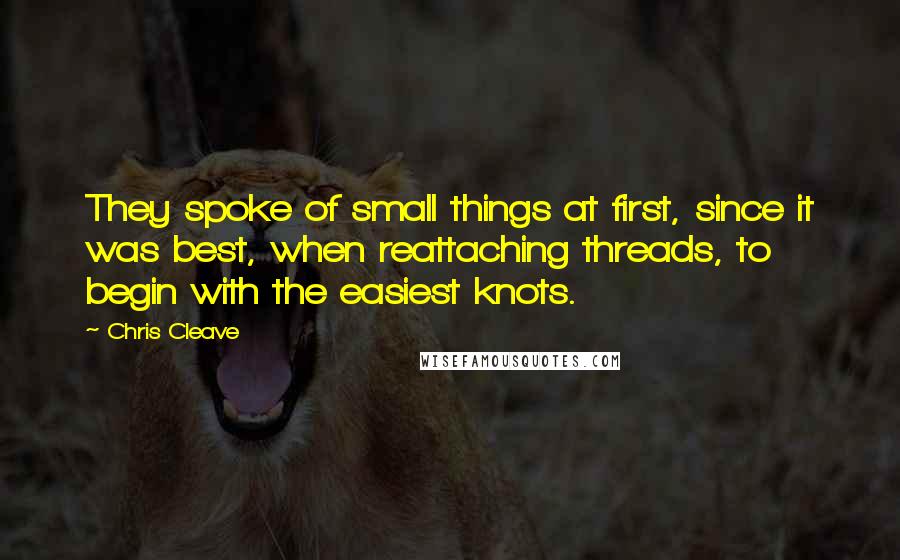 Chris Cleave Quotes: They spoke of small things at first, since it was best, when reattaching threads, to begin with the easiest knots.
