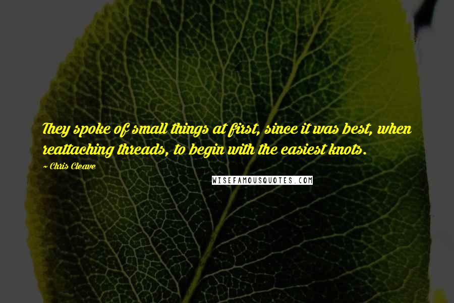 Chris Cleave Quotes: They spoke of small things at first, since it was best, when reattaching threads, to begin with the easiest knots.