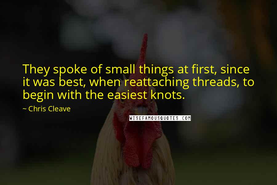 Chris Cleave Quotes: They spoke of small things at first, since it was best, when reattaching threads, to begin with the easiest knots.