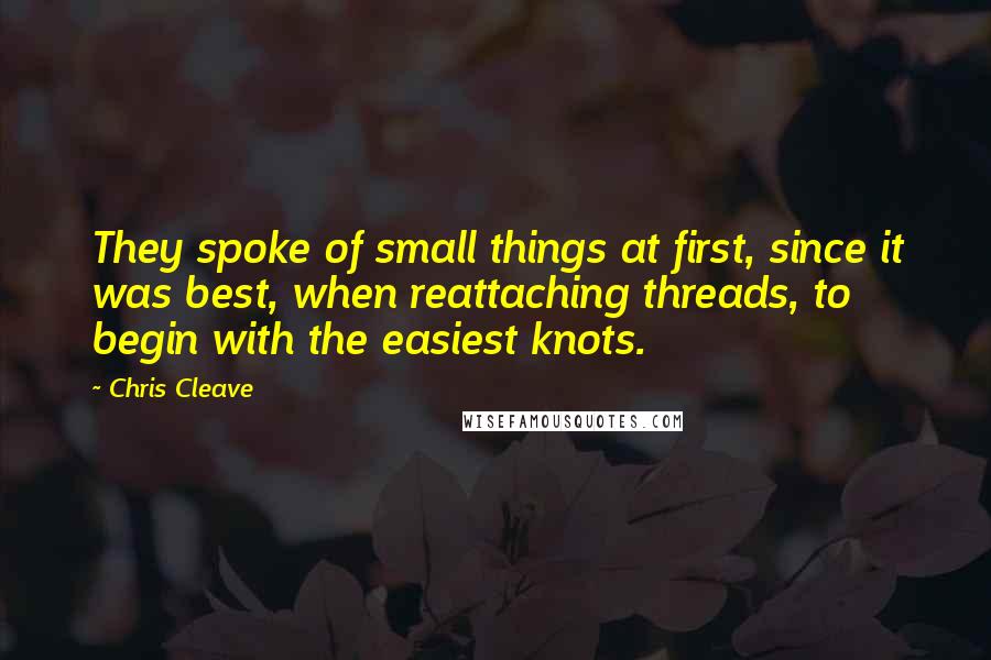 Chris Cleave Quotes: They spoke of small things at first, since it was best, when reattaching threads, to begin with the easiest knots.