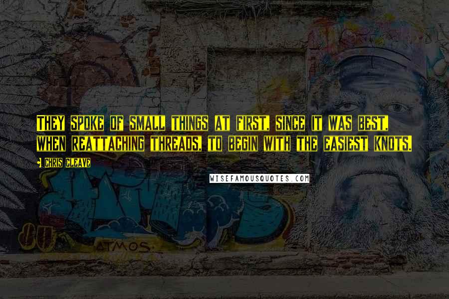 Chris Cleave Quotes: They spoke of small things at first, since it was best, when reattaching threads, to begin with the easiest knots.