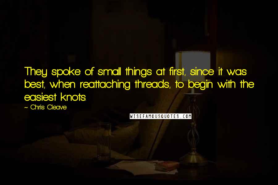 Chris Cleave Quotes: They spoke of small things at first, since it was best, when reattaching threads, to begin with the easiest knots.