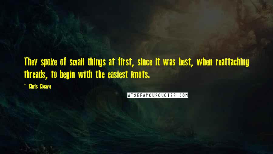 Chris Cleave Quotes: They spoke of small things at first, since it was best, when reattaching threads, to begin with the easiest knots.