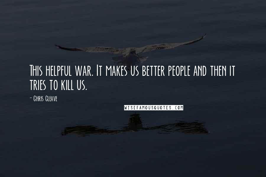 Chris Cleave Quotes: This helpful war. It makes us better people and then it tries to kill us.
